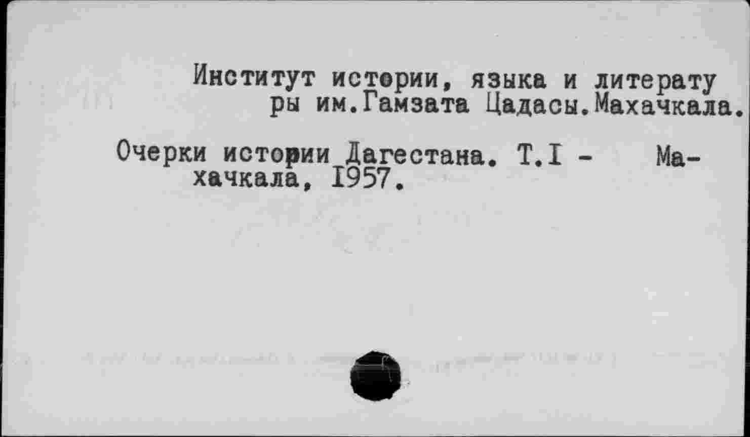 ﻿Институт истории, языка и литерату ры им.Гамзата Цадасы.Махачкала.
Очерки истории Дагестана. T.I - Махачкала, 1957.